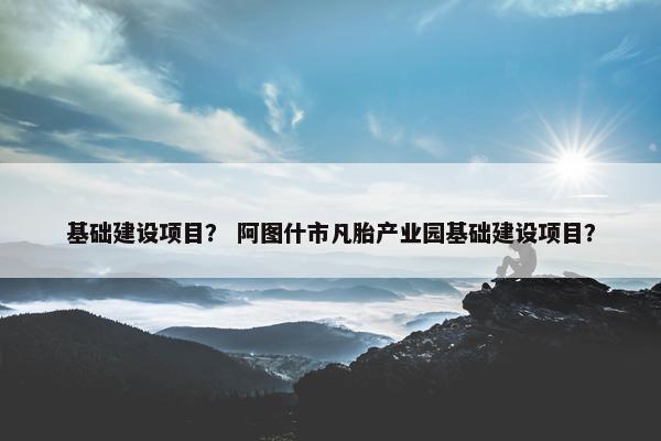基础建设项目？ 阿图什市凡胎产业园基础建设项目？