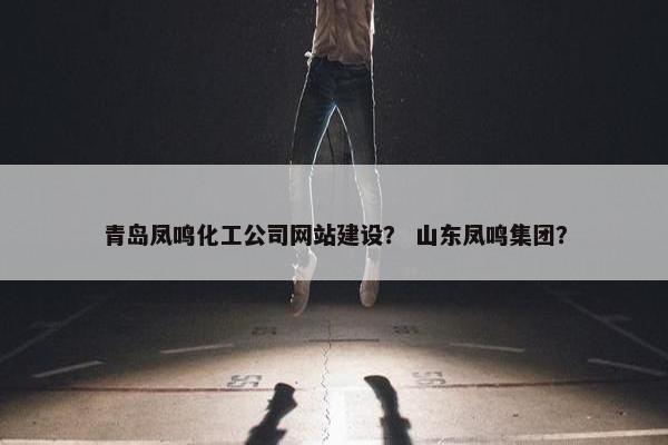 青岛凤鸣化工公司网站建设？ 山东凤鸣集团？