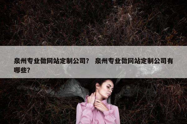 泉州专业做网站定制公司？ 泉州专业做网站定制公司有哪些？
