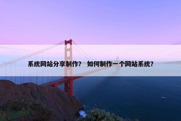 系统网站分享制作？ 如何制作一个网站系统？