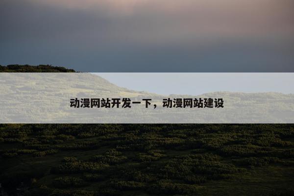 动漫网站开发一下，动漫网站建设