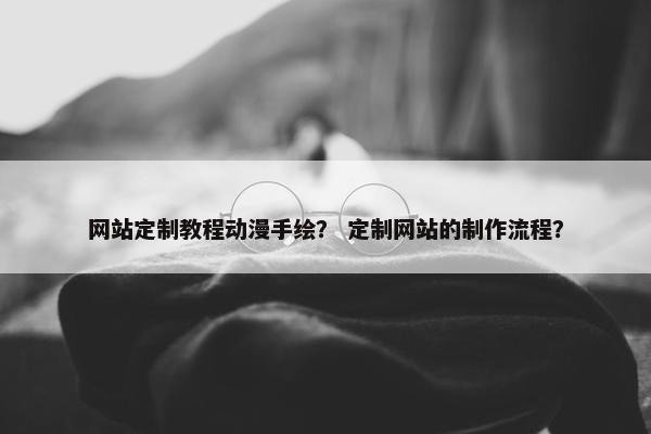 网站定制教程动漫手绘？ 定制网站的制作流程？
