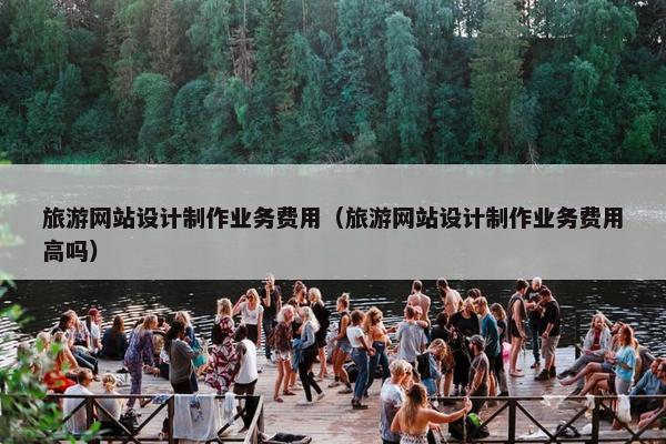 旅游网站设计制作业务费用（旅游网站设计制作业务费用高吗）