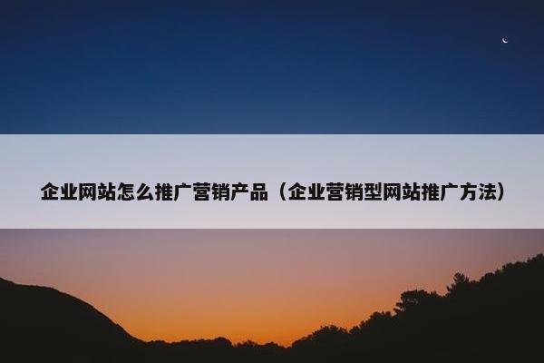 企业网站怎么推广营销产品（企业营销型网站推广方法）