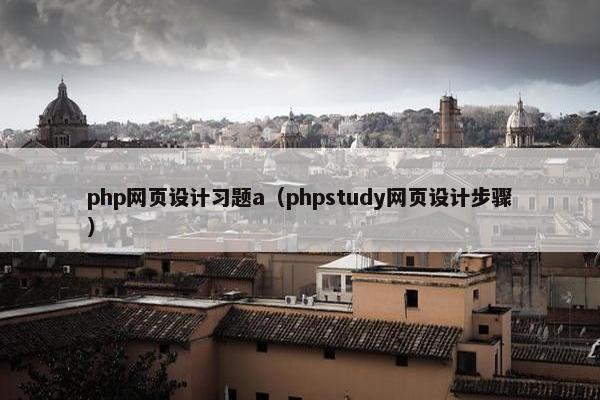 php网页设计习题a（phpstudy网页设计步骤）