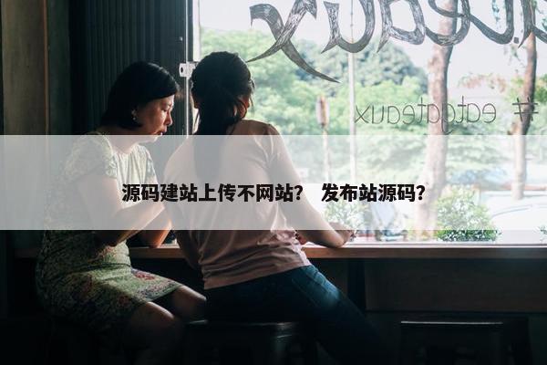 源码建站上传不网站？ 发布站源码？