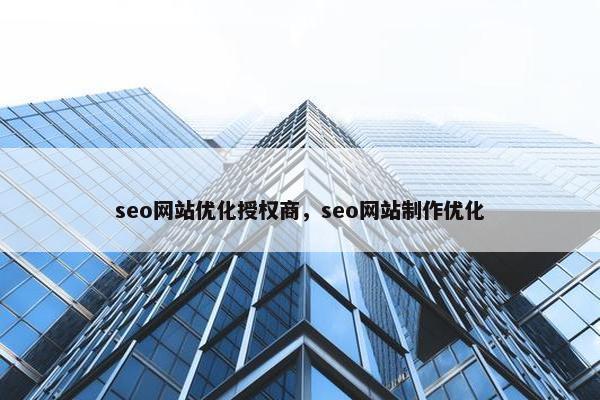 seo网站优化授权商，seo网站制作优化