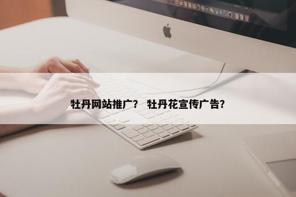 牡丹网站推广？ 牡丹花宣传广告？