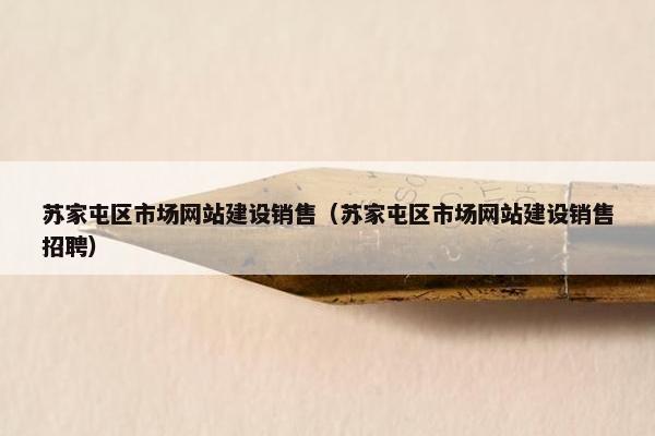 苏家屯区市场网站建设销售（苏家屯区市场网站建设销售招聘）
