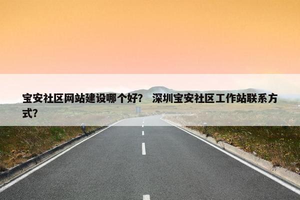 宝安社区网站建设哪个好？ 深圳宝安社区工作站联系方式？