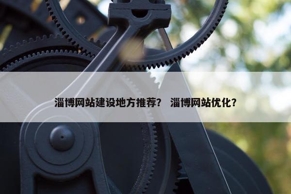 淄博网站建设地方推荐？ 淄博网站优化？
