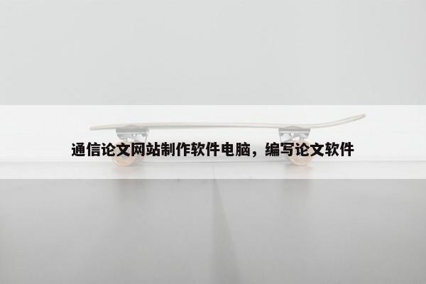 通信论文网站制作软件电脑，编写论文软件