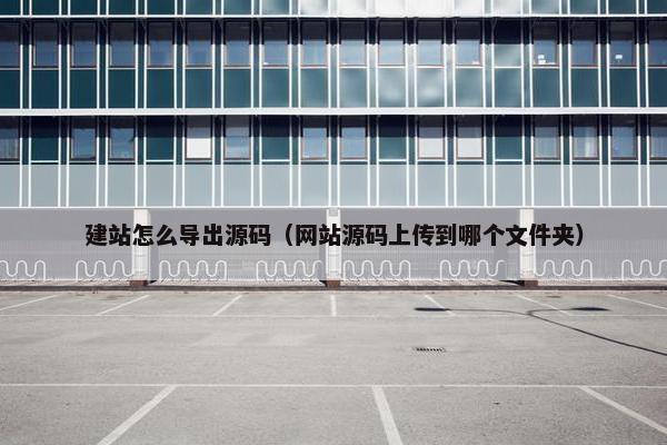 建站怎么导出源码（网站源码上传到哪个文件夹）