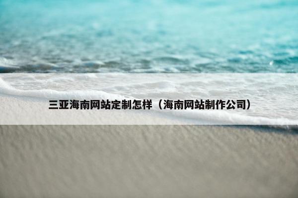 三亚海南网站定制怎样（海南网站制作公司）