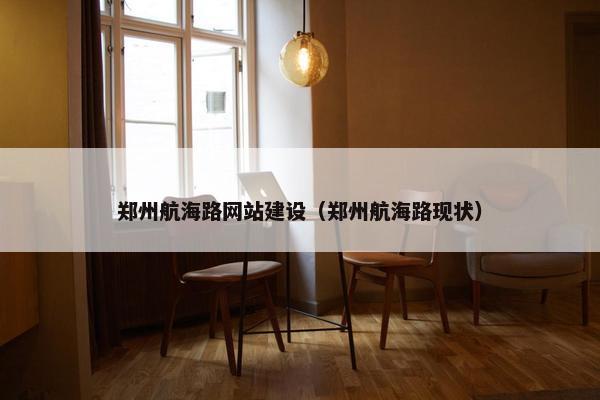 郑州航海路网站建设（郑州航海路现状）