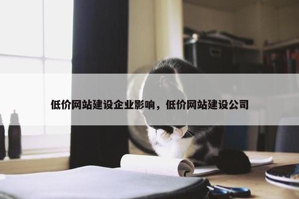 低价网站建设企业影响，低价网站建设公司