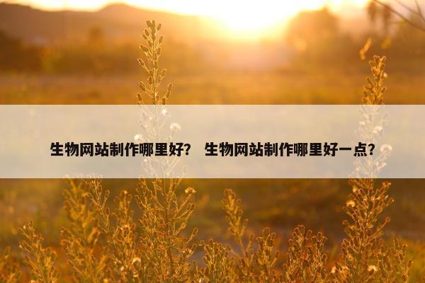 生物网站制作哪里好？ 生物网站制作哪里好一点？