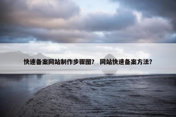 快速备案网站制作步骤图？ 网站快速备案方法？
