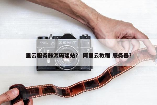 里云服务器源码建站？ 阿里云教程 服务器？