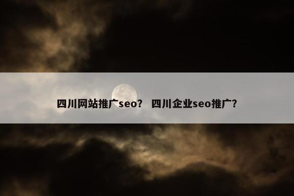 四川网站推广seo？ 四川企业seo推广？