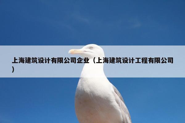 上海建筑设计有限公司企业（上海建筑设计工程有限公司）