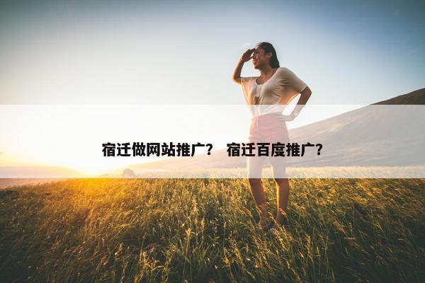 宿迁做网站推广？ 宿迁百度推广？
