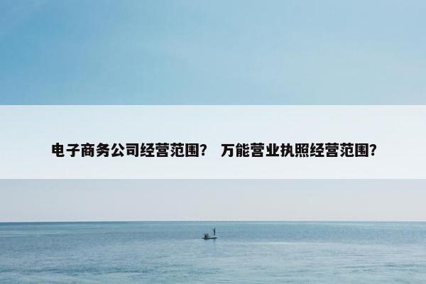 电子商务公司经营范围？ 万能营业执照经营范围？