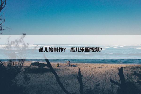 孤儿站制作？ 孤儿乐园视频？