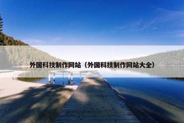 外国科技制作网站（外国科技制作网站大全）