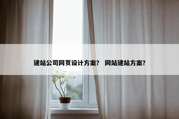 建站公司网页设计方案？ 网站建站方案？