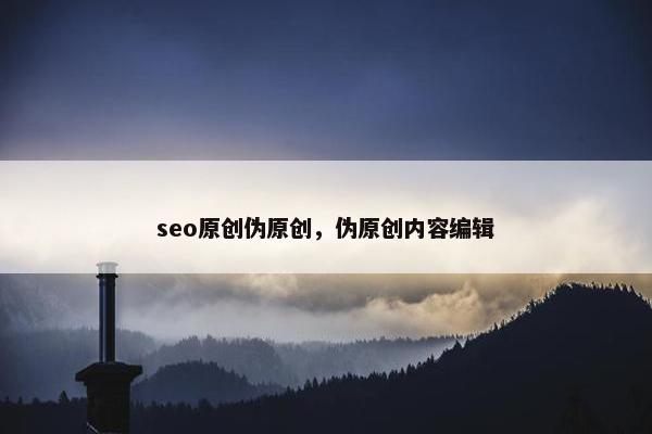 seo原创伪原创，伪原创内容编辑