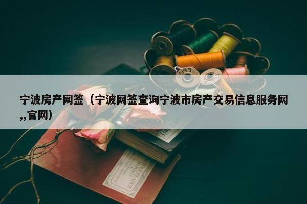 宁波房产网签（宁波网签查询宁波市房产交易信息服务网,,官网）