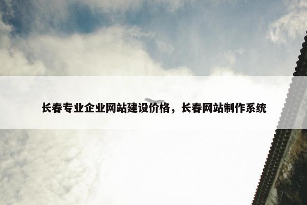 长春专业企业网站建设价格，长春网站制作系统