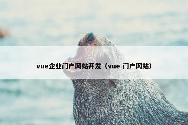 vue企业门户网站开发（vue 门户网站）