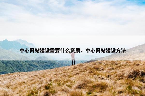 中心网站建设需要什么资质，中心网站建设方法