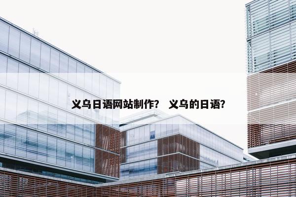 义乌日语网站制作？ 义乌的日语？