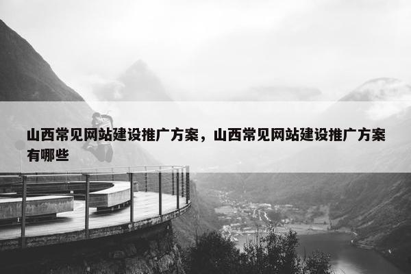 山西常见网站建设推广方案，山西常见网站建设推广方案有哪些