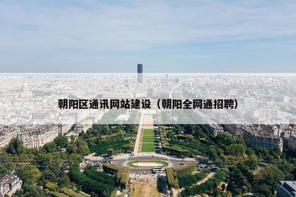 朝阳区通讯网站建设（朝阳全网通招聘）