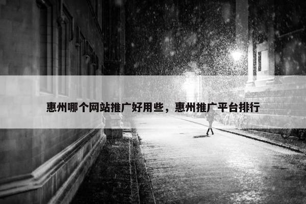 惠州哪个网站推广好用些，惠州推广平台排行