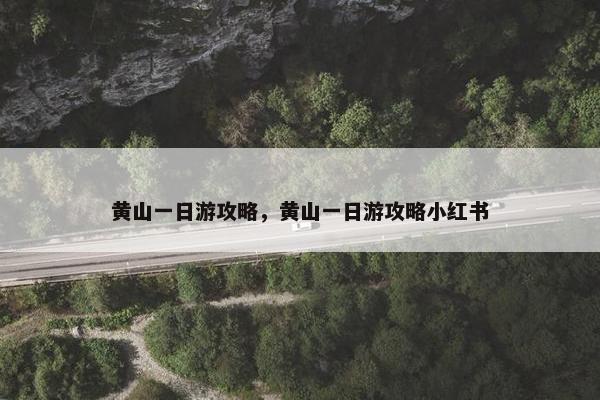 黄山一日游攻略，黄山一日游攻略小红书