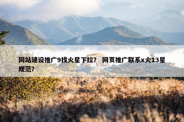 网站建设推广9找火星下拉？ 网页推广联系x火13星规范？