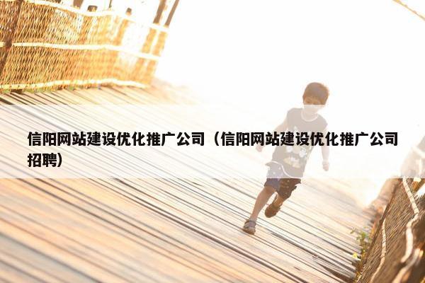信阳网站建设优化推广公司（信阳网站建设优化推广公司招聘）