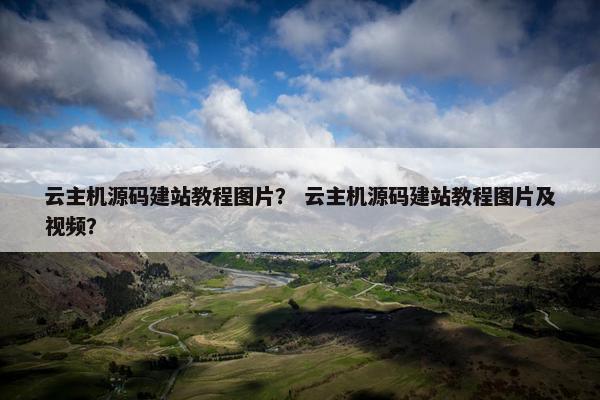 云主机源码建站教程图片？ 云主机源码建站教程图片及视频？