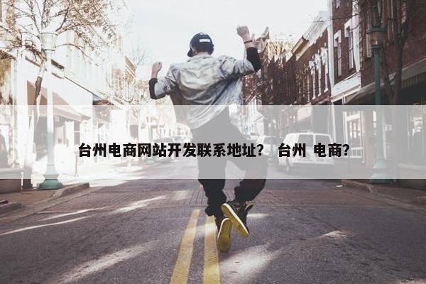 台州电商网站开发联系地址？ 台州 电商？