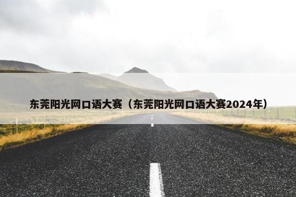 东莞阳光网口语大赛（东莞阳光网口语大赛2024年）