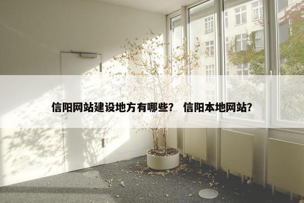 信阳网站建设地方有哪些？ 信阳本地网站？