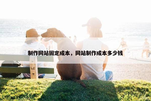 制作网站固定成本，网站制作成本多少钱