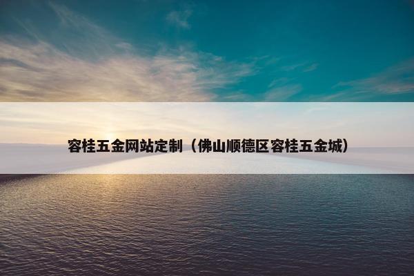 容桂五金网站定制（佛山顺德区容桂五金城）