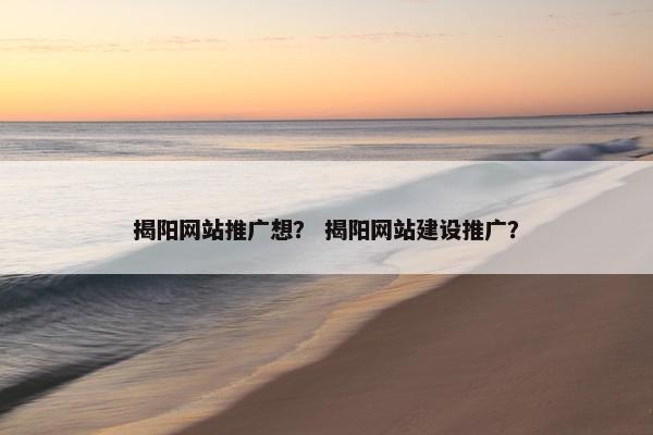 揭阳网站推广想？ 揭阳网站建设推广？