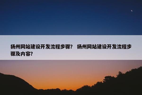 扬州网站建设开发流程步骤？ 扬州网站建设开发流程步骤及内容？